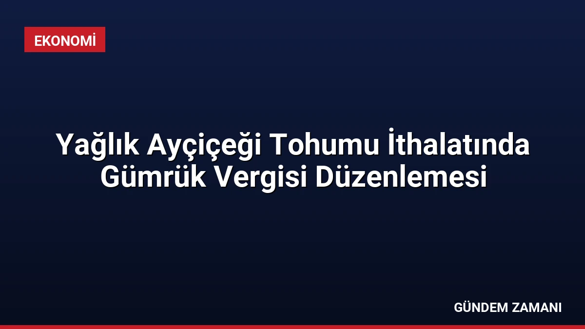 Yağlık Ayçiçeği Tohumu İthalatında Gümrük Vergisi Düzenlemesi