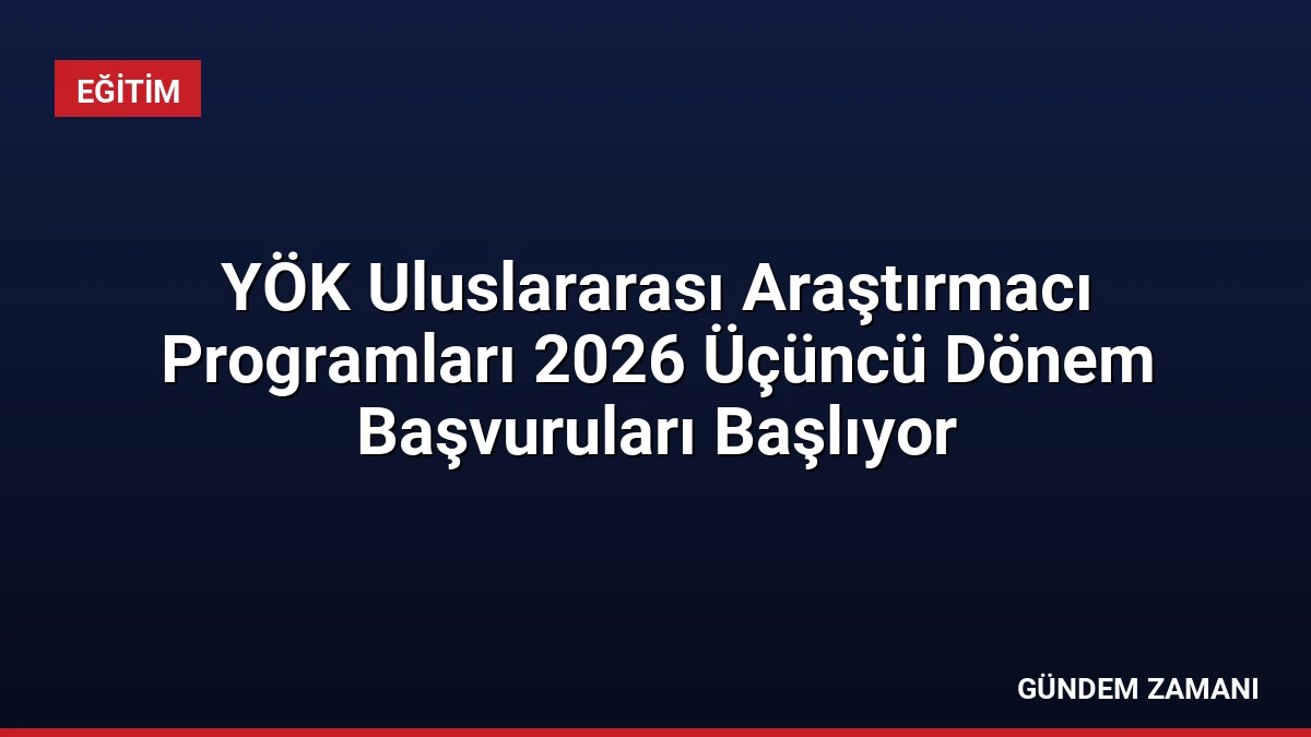 YÖK Uluslararası Araştırmacı Programları 2026 Üçüncü Dönem Başvuruları Başlıyor
