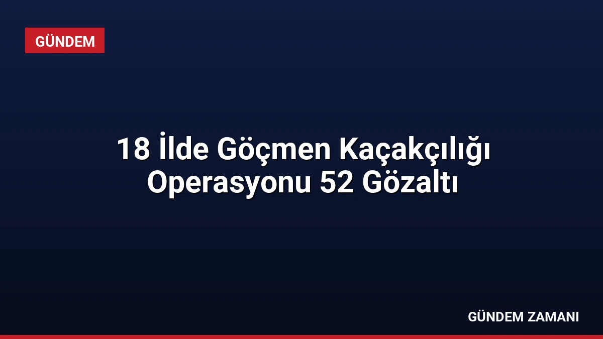 18 İlde Göçmen Kaçakçılığı Operasyonu 52 Gözaltı