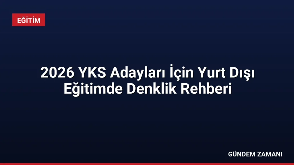 2026 YKS Adayları İçin Yurt Dışı Eğitimde Denklik Rehberi