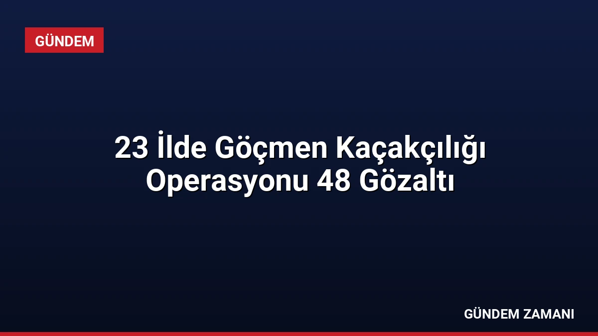 23 İlde Göçmen Kaçakçılığı Operasyonu 48 Gözaltı