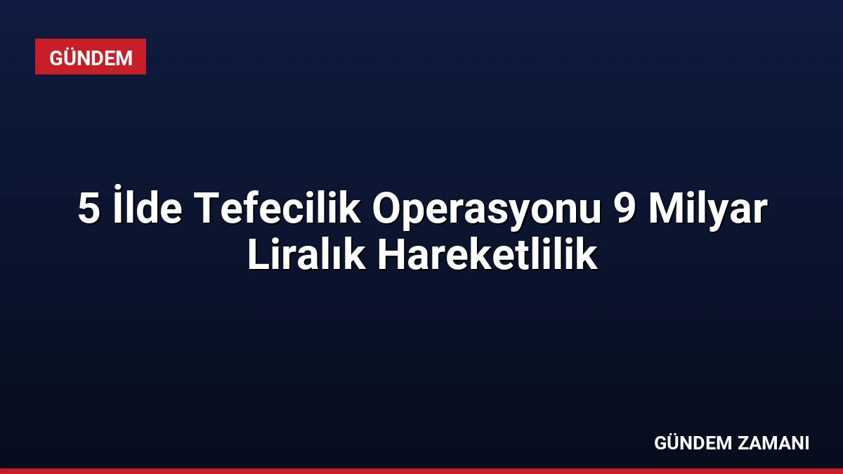 5 İlde Tefecilik Operasyonu 9 Milyar Liralık Hareketlilik