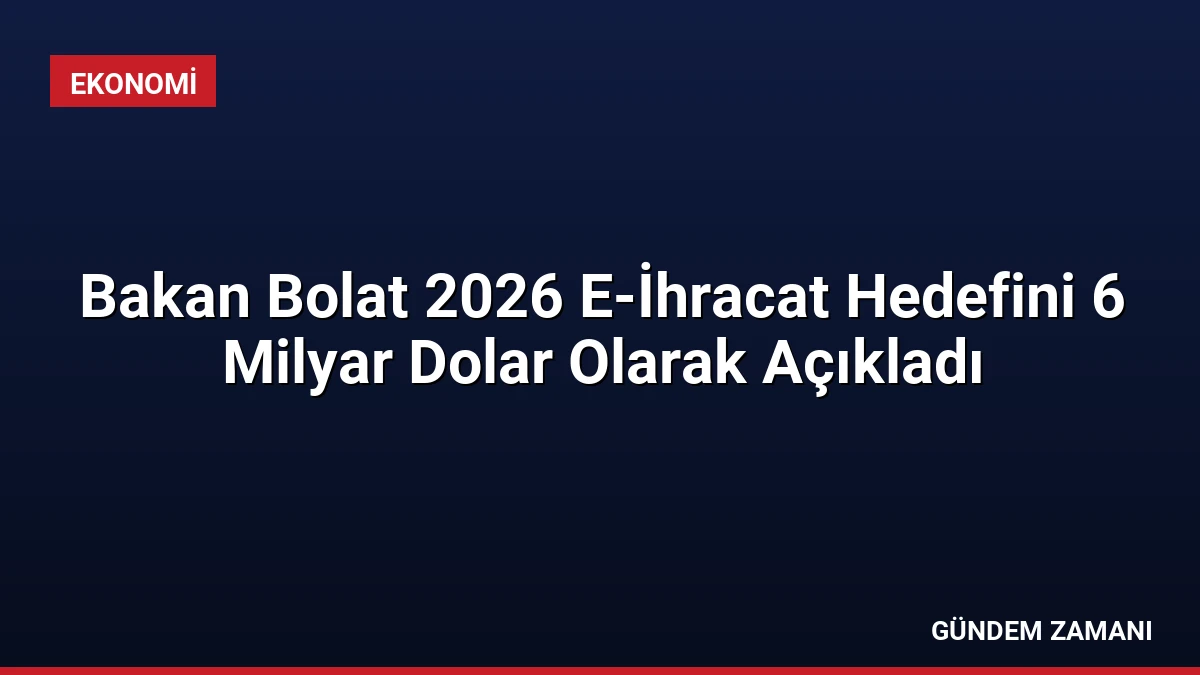 Bakan Bolat 2026 E-İhracat Hedefini 6 Milyar Dolar Olarak Açıkladı