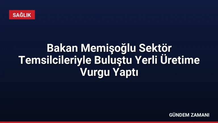 Bakan Memişoğlu Sektör Temsilcileriyle Buluştu Yerli Üretime Vurgu Yaptı