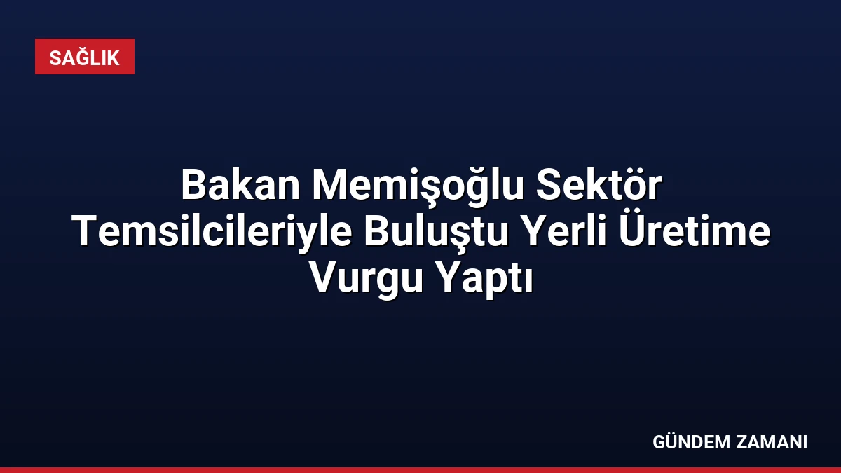 Bakan Memişoğlu Sektör Temsilcileriyle Buluştu Yerli Üretime Vurgu Yaptı