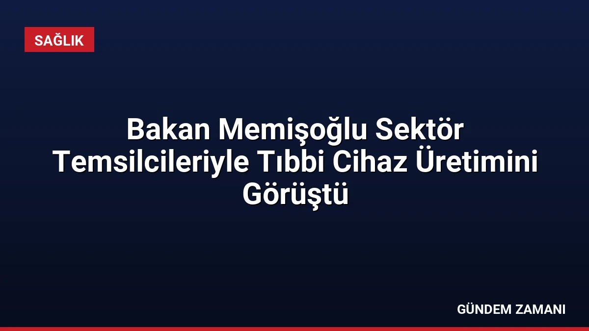 Bakan Memişoğlu Sektör Temsilcileriyle Tıbbi Cihaz Üretimini Görüştü