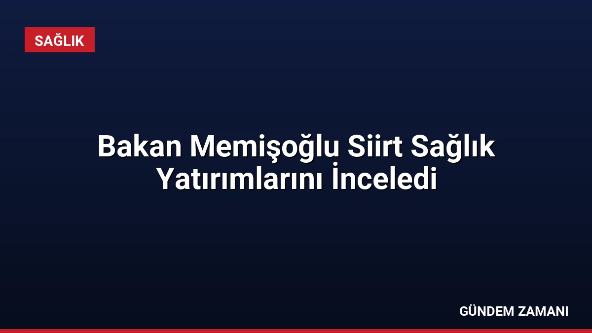 Bakan Memişoğlu Siirt Sağlık Yatırımlarını İnceledi