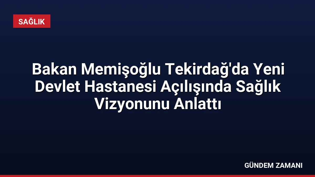 Bakan Memişoğlu Tekirdağ’da Yeni Devlet Hastanesi Açılışında Sağlık Vizyonunu Anlattı