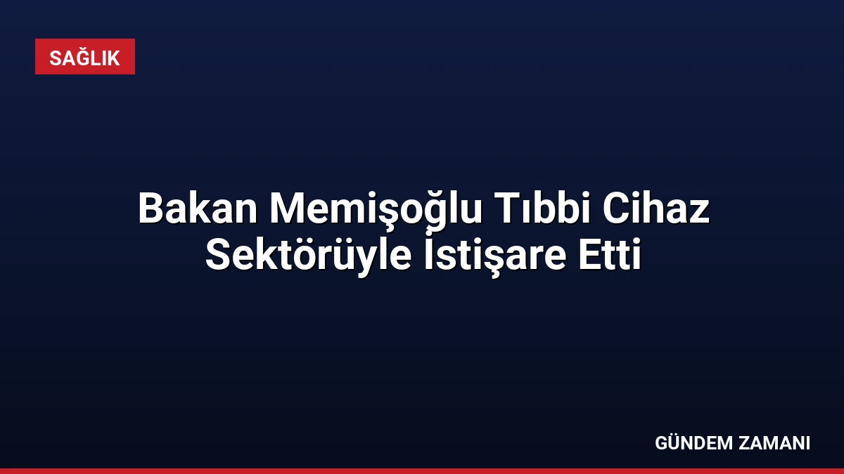 Bakan Memişoğlu Tıbbi Cihaz Sektörüyle İstişare Etti