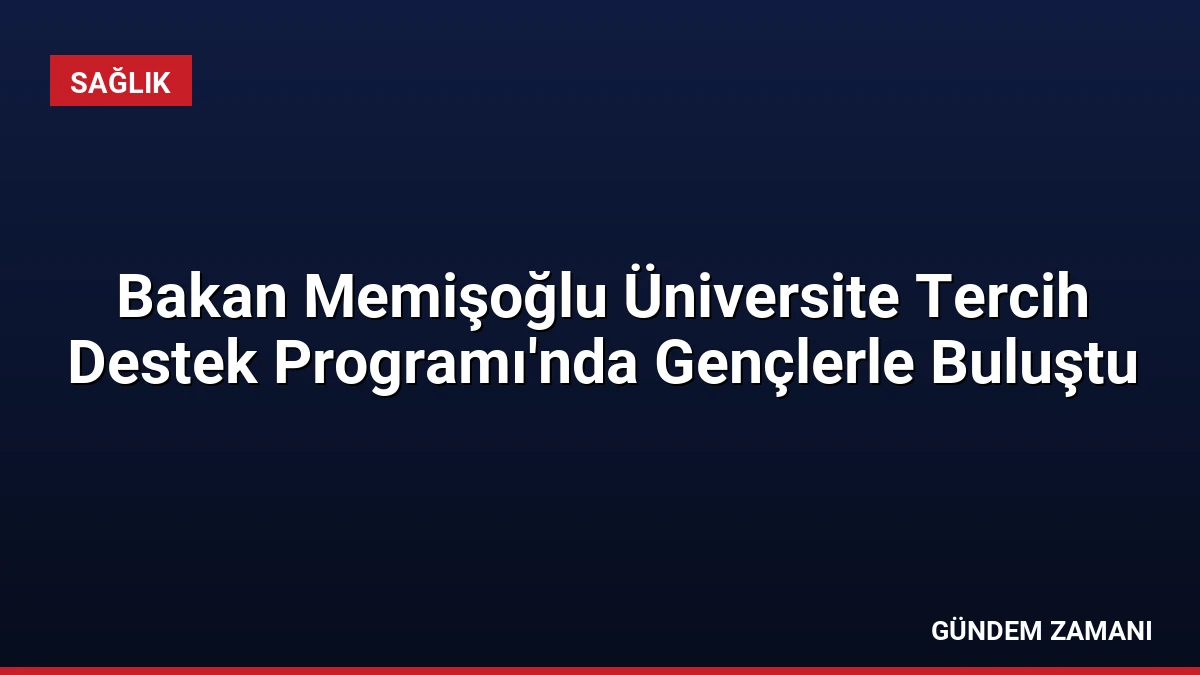 Bakan Memişoğlu Üniversite Tercih Destek Programı’nda Gençlerle Buluştu