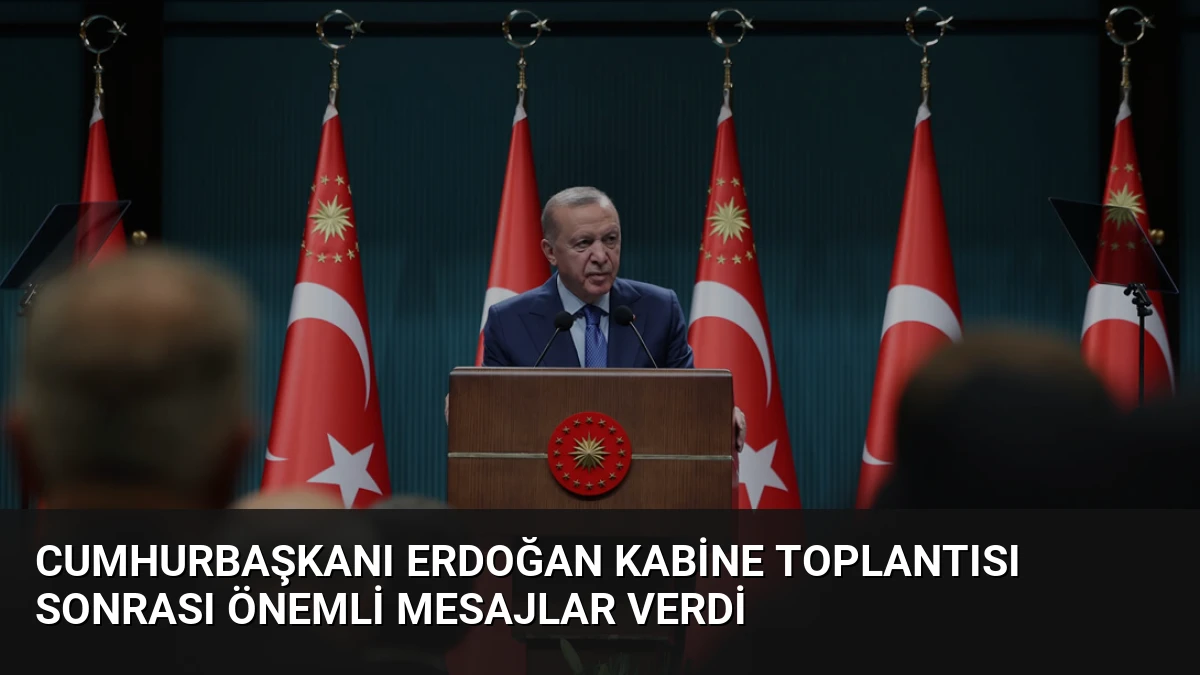 Cumhurbaşkanı Erdoğan Kabine Toplantısı Sonrası Önemli Mesajlar Verdi