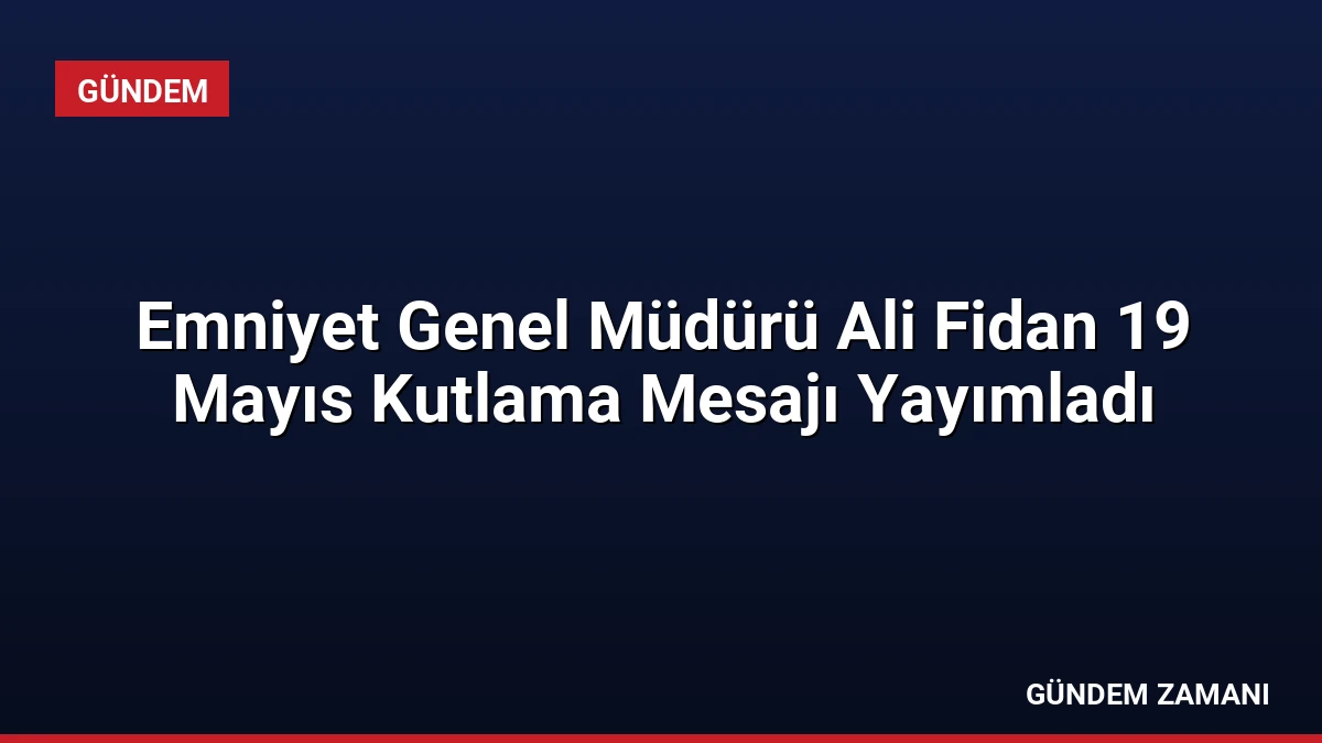 Emniyet Genel Müdürü Ali Fidan 19 Mayıs Kutlama Mesajı Yayımladı