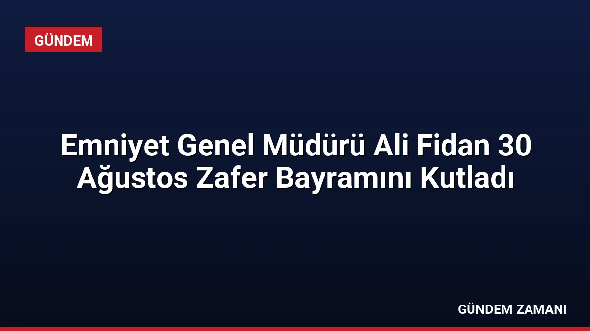 Emniyet Genel Müdürü Ali Fidan 30 Ağustos Zafer Bayramını Kutladı