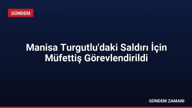 Manisa Turgutlu’daki Saldırı İçin Müfettiş Görevlendirildi