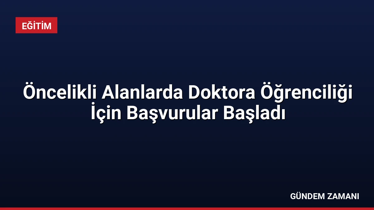 Öncelikli Alanlarda Doktora Öğrenciliği İçin Başvurular Başladı
