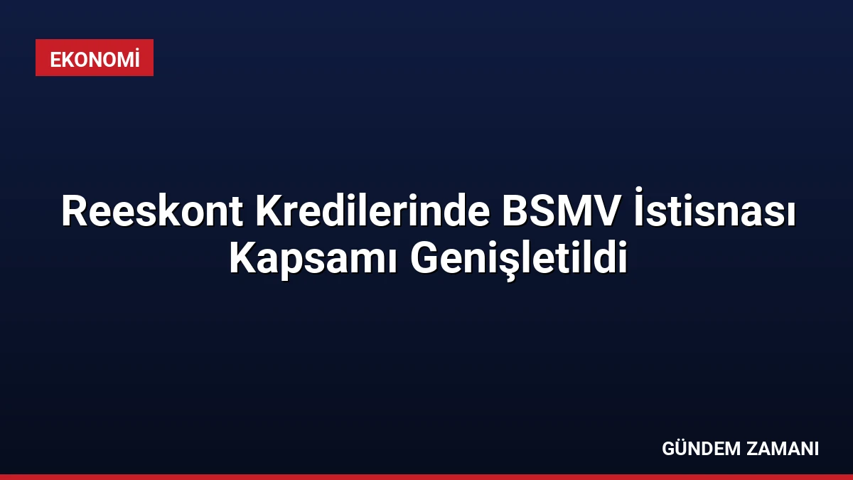 Reeskont Kredilerinde BSMV İstisnası Kapsamı Genişletildi