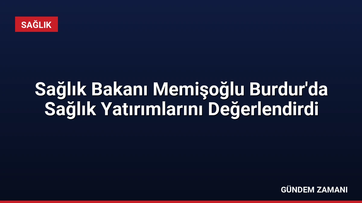 Sağlık Bakanı Memişoğlu Burdur’da Sağlık Yatırımlarını Değerlendirdi