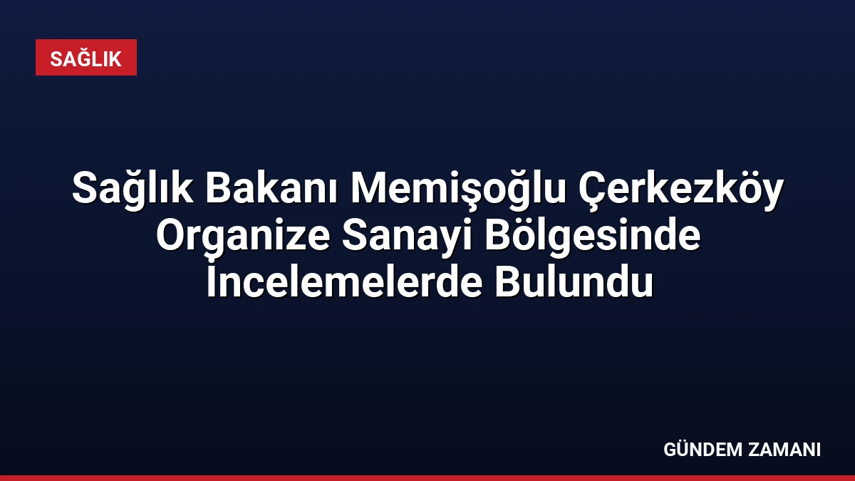 Sağlık Bakanı Memişoğlu Çerkezköy Organize Sanayi Bölgesinde İncelemelerde Bulundu