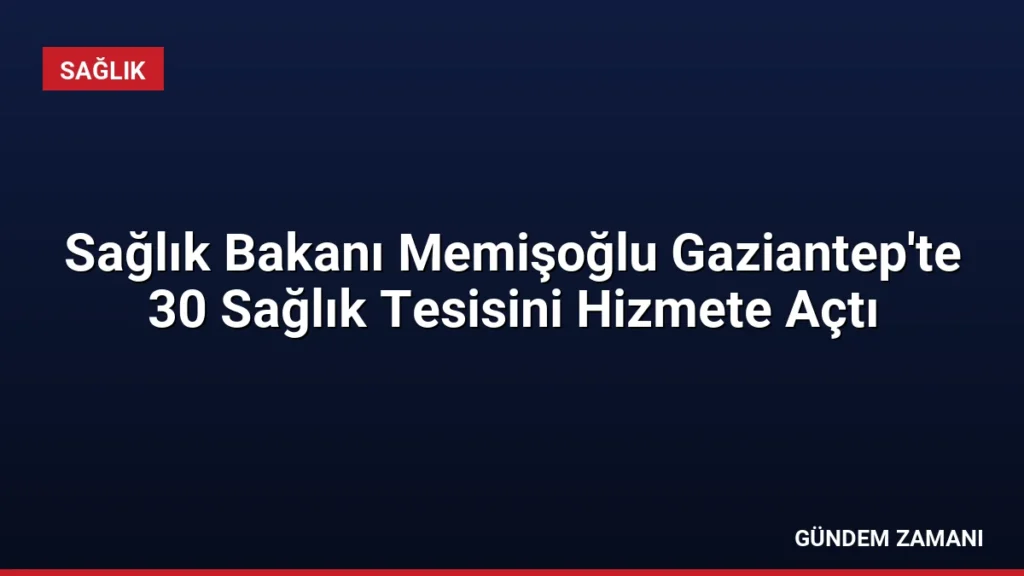 Sağlık Bakanı Memişoğlu Gaziantep'te 30 Sağlık Tesisini Hizmete Açtı