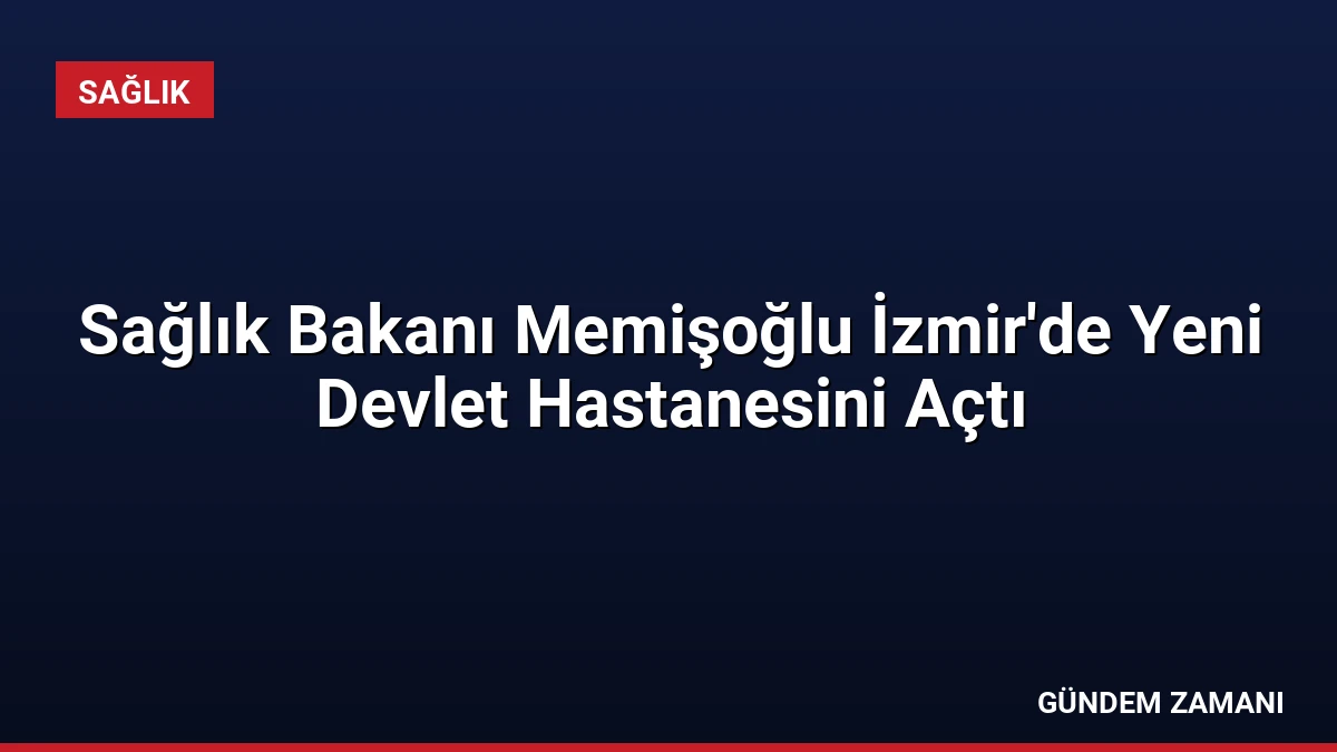 Sağlık Bakanı Memişoğlu İzmir’de Yeni Devlet Hastanesini Açtı