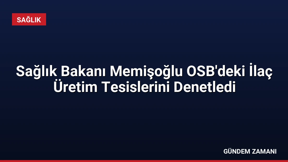 Sağlık Bakanı Memişoğlu OSB’deki İlaç Üretim Tesislerini Denetledi