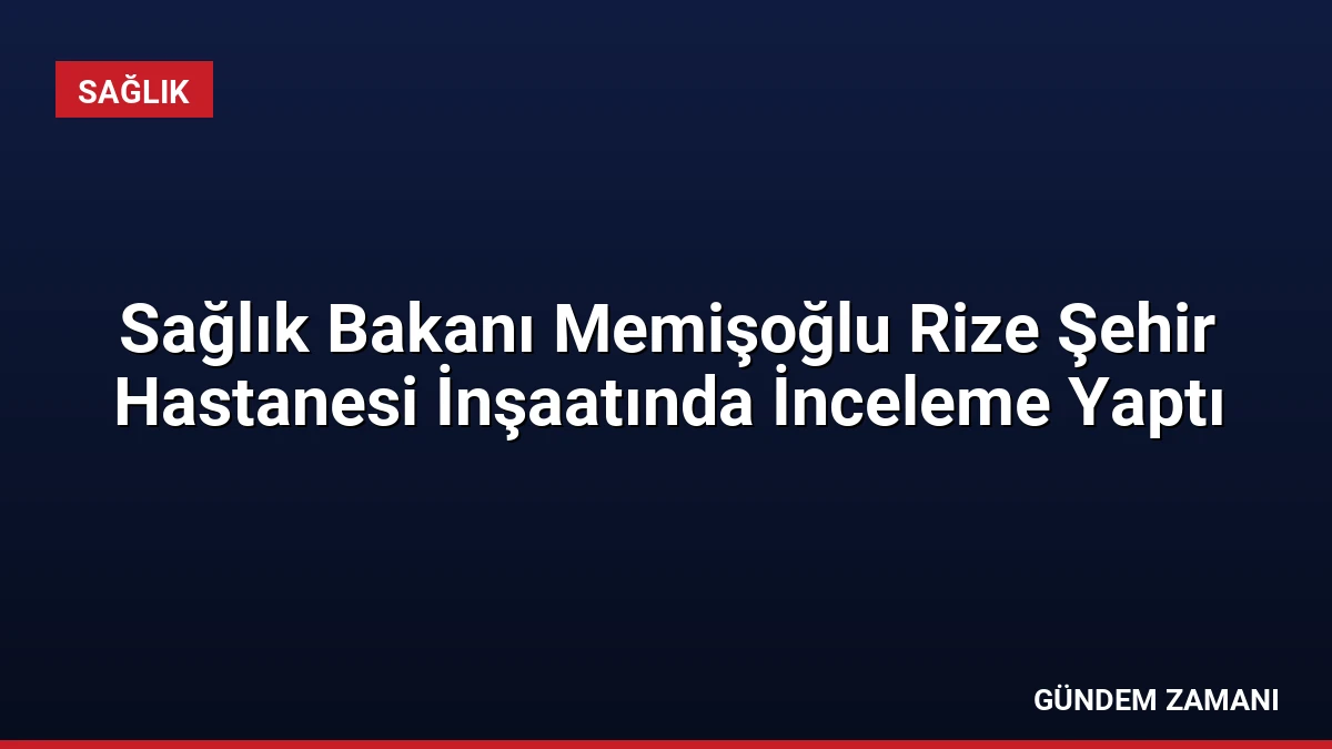 Sağlık Bakanı Memişoğlu Rize Şehir Hastanesi İnşaatında İnceleme Yaptı