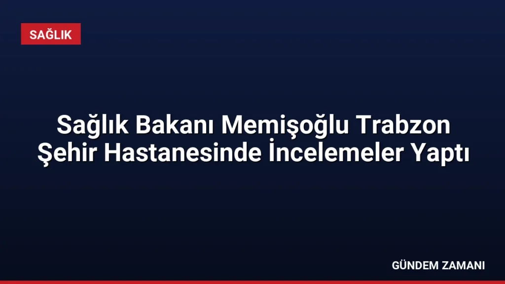 Sağlık Bakanı Memişoğlu Trabzon Şehir Hastanesinde İncelemeler Yaptı