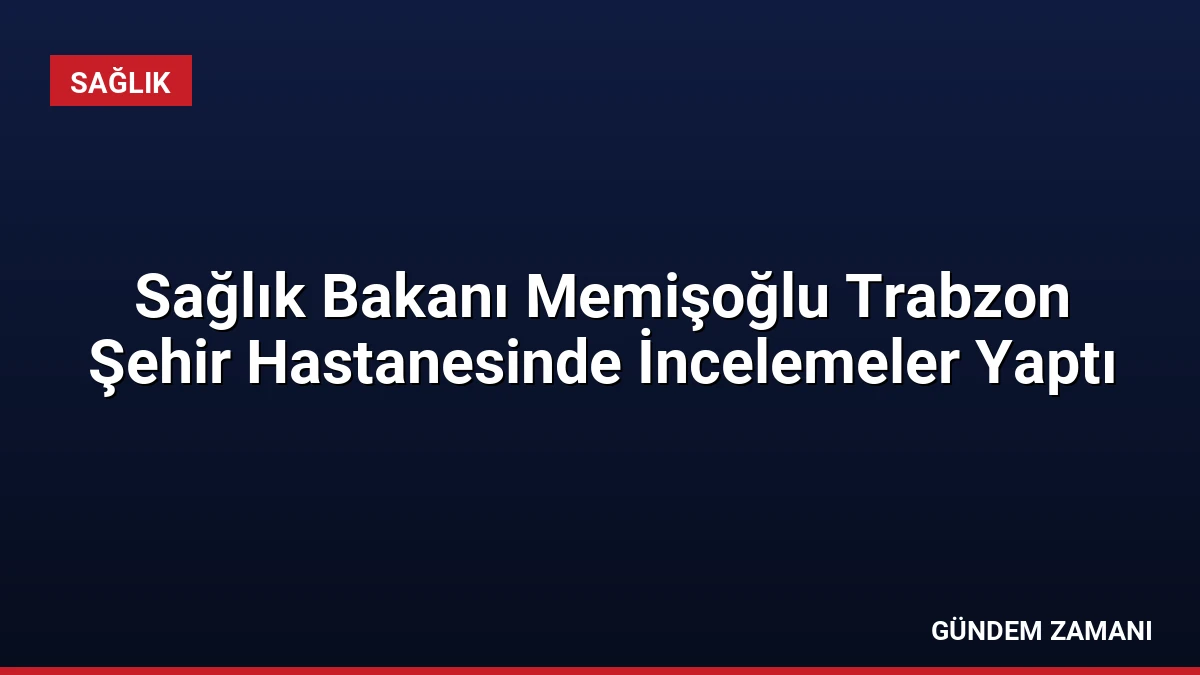 Sağlık Bakanı Memişoğlu Trabzon Şehir Hastanesinde İncelemeler Yaptı