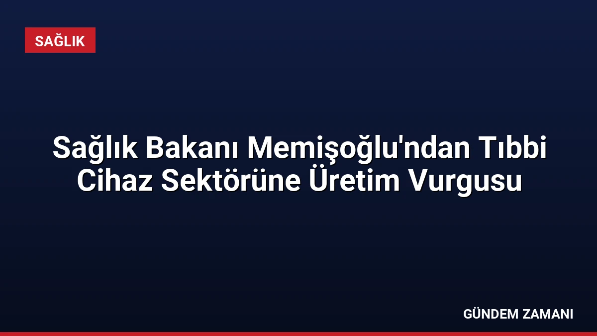 Sağlık Bakanı Memişoğlu’ndan Tıbbi Cihaz Sektörüne Üretim Vurgusu
