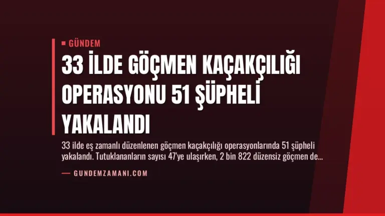 33 İlde Göçmen Kaçakçılığı Operasyonu 51 Şüpheli Yakalandı