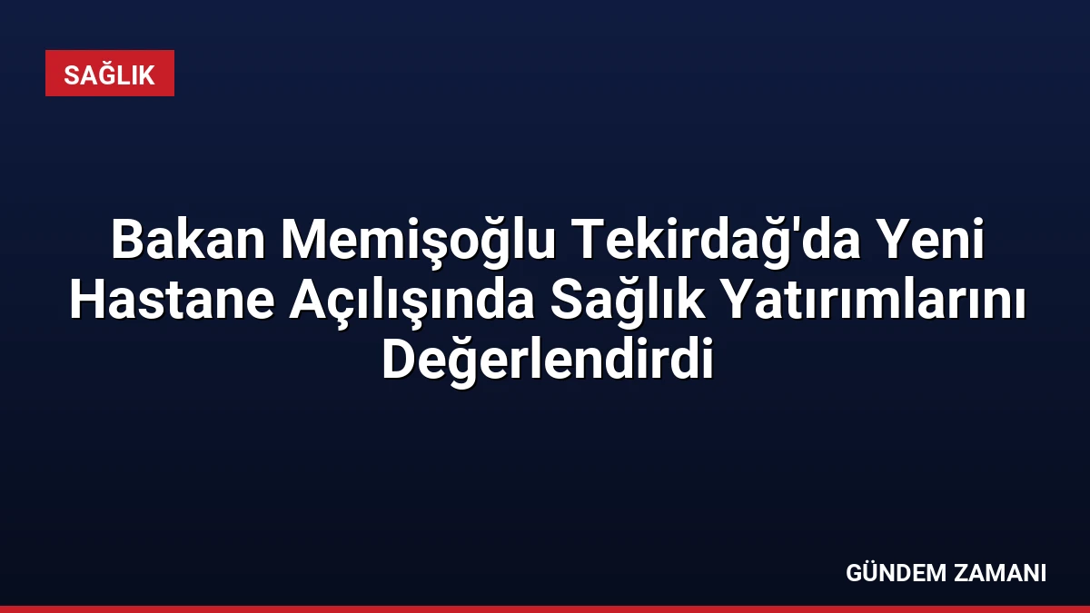 Bakan Memişoğlu Tekirdağ’da Yeni Hastane Açılışında Sağlık Yatırımlarını Değerlendirdi