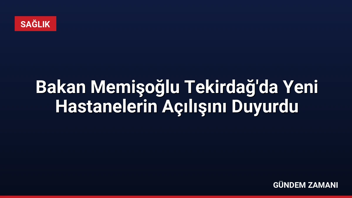 Bakan Memişoğlu Tekirdağ’da Yeni Hastanelerin Açılışını Duyurdu