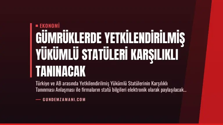 Gümrüklerde Yetkilendirilmiş Yükümlü Statüleri Karşılıklı Tanınacak