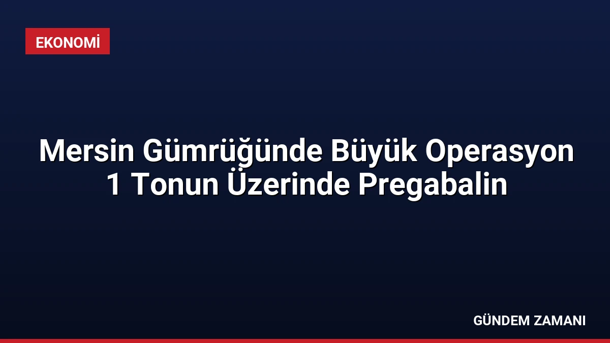 Mersin Gümrüğünde Büyük Operasyon 1 Tonun Üzerinde Pregabalin