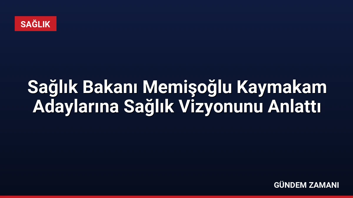 Sağlık Bakanı Memişoğlu Kaymakam Adaylarına Sağlık Vizyonunu Anlattı