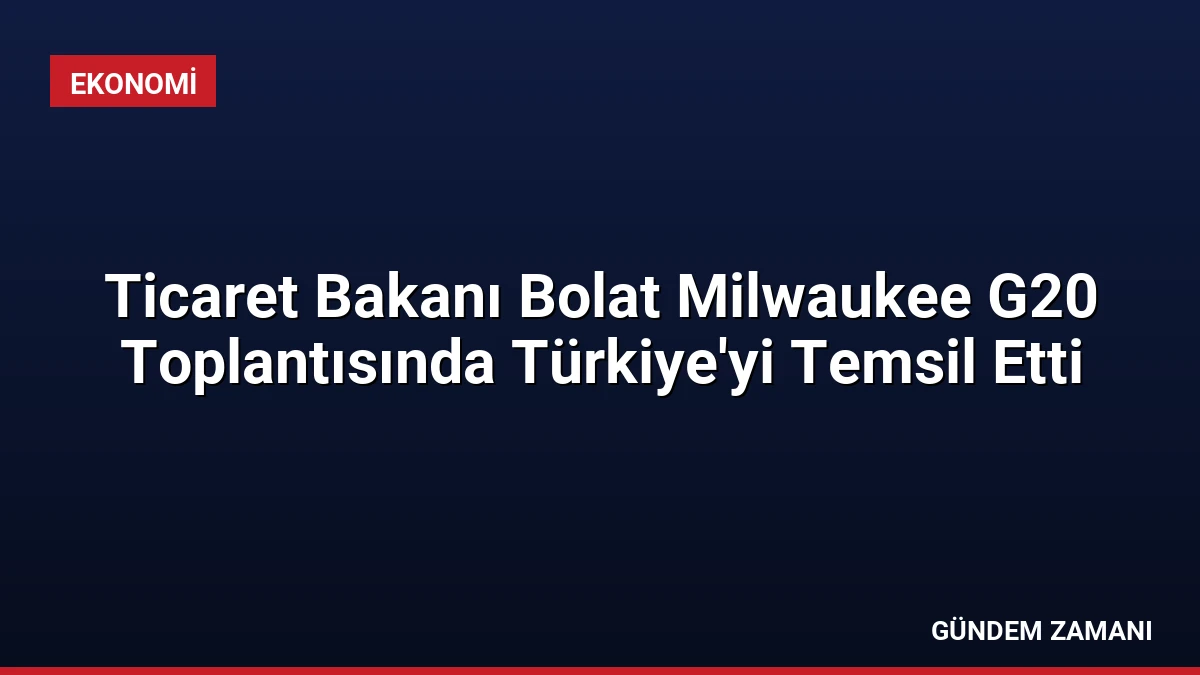 Ticaret Bakanı Bolat Milwaukee G20 Toplantısında Türkiye’yi Temsil Etti