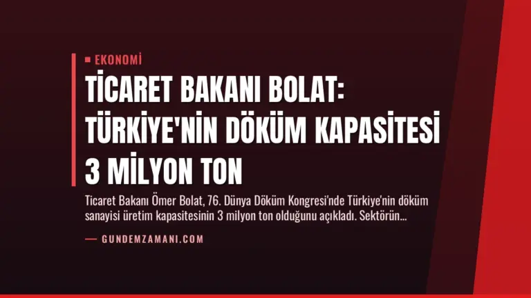 Ticaret Bakanı Bolat: Türkiye’nin Döküm Kapasitesi 3 Milyon Ton
