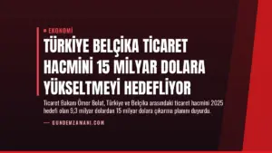 Türkiye Belçika Ticaret Hacmini 15 Milyar Dolara Yükseltmeyi Hedefliyor