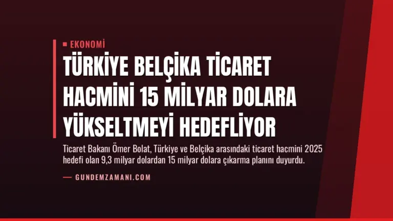 Türkiye Belçika Ticaret Hacmini 15 Milyar Dolara Yükseltmeyi Hedefliyor