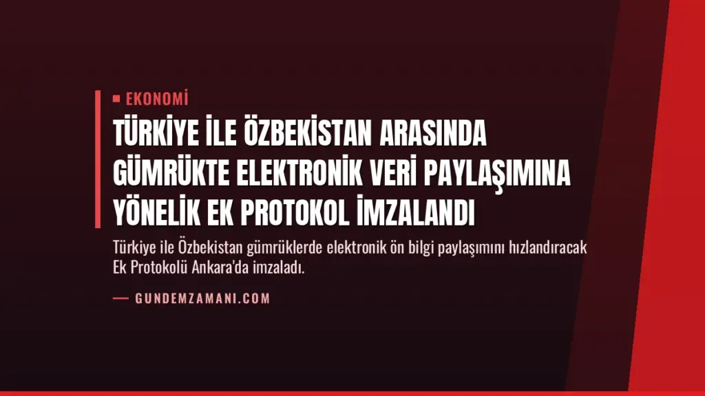 Türkiye ile Özbekistan Arasında Gümrükte Elektronik Veri Paylaşımına Yönelik Ek Protokol İmzalandı