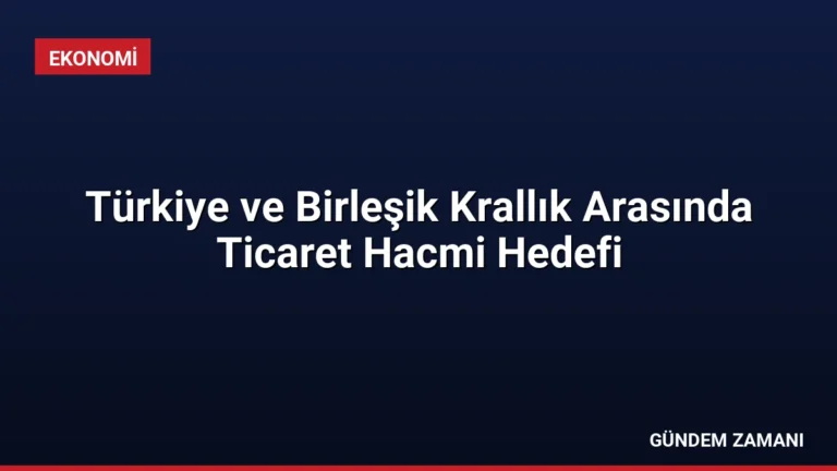 Türkiye ve Birleşik Krallık Arasında Ticaret Hacmi Hedefi