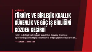 Türkiye ve Birleşik Krallık Güvenlik ve Göç İş Birliğini Gözden Geçirdi