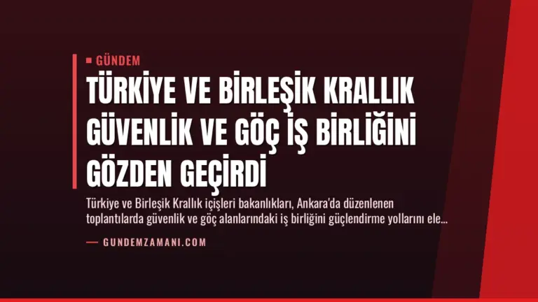 Türkiye ve Birleşik Krallık Güvenlik ve Göç İş Birliğini Gözden Geçirdi