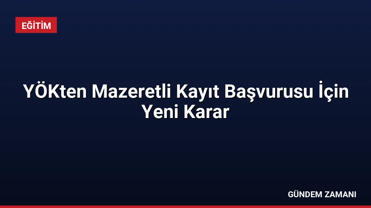 YÖKten Mazeretli Kayıt Başvurusu İçin Yeni Karar